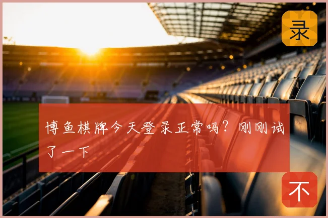 博鱼棋牌今天登录正常吗?刚刚试了一下